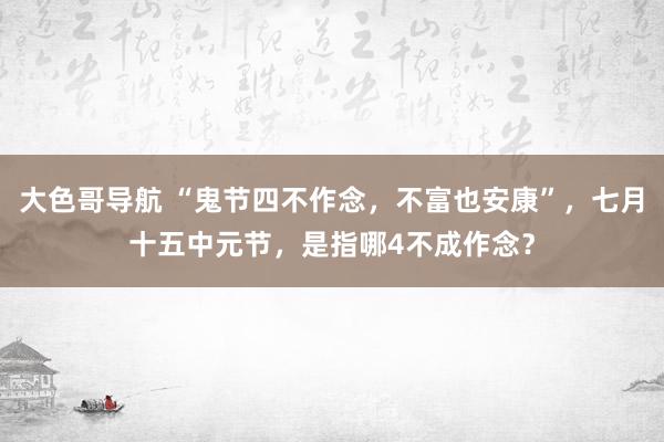 大色哥导航 “鬼节四不作念，不富也安康”，七月十五中元节，是指哪4不成作念？