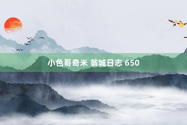 小色哥奇米 翁城日志 650