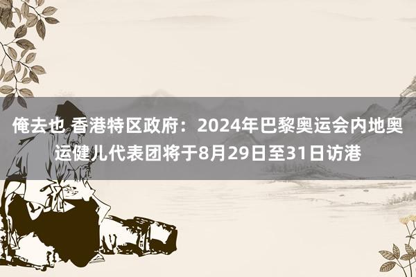 俺去也 香港特区政府：2024年巴黎奥运会内地奥运健儿代表团将于8月29日至31日访港