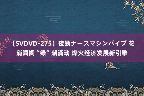 【SVDVD-275】夜勤ナースマシンバイブ 花消阛阓“绿”潮涌动 烽火经济发展新引擎