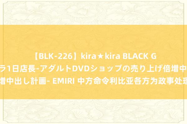 【BLK-226】kira★kira BLACK GAL 黒ギャル露出セクハラ1日店長-アダルトDVDショップの売り上げ倍増中出し計画- EMIRI 中方命令利比亚各方为政事处理利比亚问题创造条目