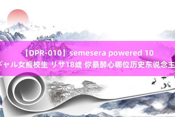 【DPR-010】semesera powered 10 ギャル女痴校生 リサ18歳 你最醉心哪位历史东说念主物