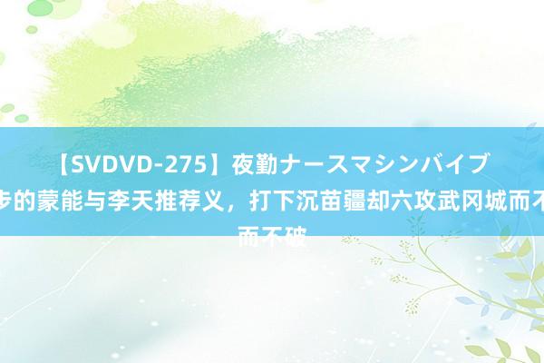 【SVDVD-275】夜勤ナースマシンバイブ 城步的蒙能与李天推荐义，打下沉苗疆却六攻武冈城而不破