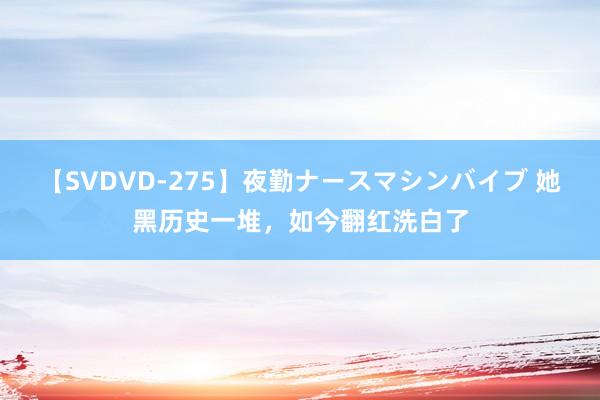 【SVDVD-275】夜勤ナースマシンバイブ 她黑历史一堆，如今翻红洗白了