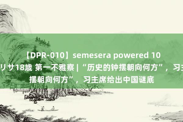 【DPR-010】semesera powered 10 ギャル女痴校生 リサ18歳 第一不雅察 | “历史的钟摆朝向何方”，习主席给出中国谜底