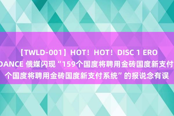 【TWLD-001】HOT！HOT！DISC 1 ERO-BODY BURNING DANCE 俄媒闪现“159个国度将聘用金砖国度新支付系统”的报说念有误