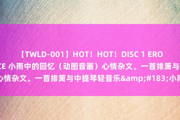 【TWLD-001】HOT！HOT！DISC 1 ERO-BODY BURNING DANCE 小雨中的回忆（动图音画）心情杂文。一首排箫与中提琴轻音乐&#183;小雨中的回忆