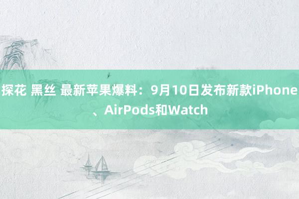 探花 黑丝 最新苹果爆料：9月10日发布新款iPhone、AirPods和Watch