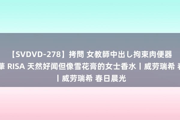 【SVDVD-278】拷問 女教師中出し拘束肉便器 仁科百華 RISA 天然好闻但像雪花膏的女士香水丨威劳瑞希 春日晨光