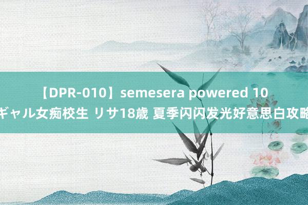 【DPR-010】semesera powered 10 ギャル女痴校生 リサ18歳 夏季闪闪发光好意思白攻略