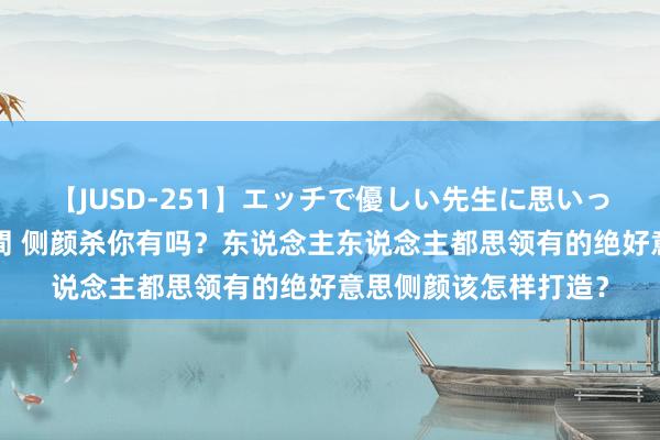 【JUSD-251】エッチで優しい先生に思いっきり甘えまくり4時間 侧颜杀你有吗？东说念主东说念主都思领有的绝好意思侧颜该怎样打造？