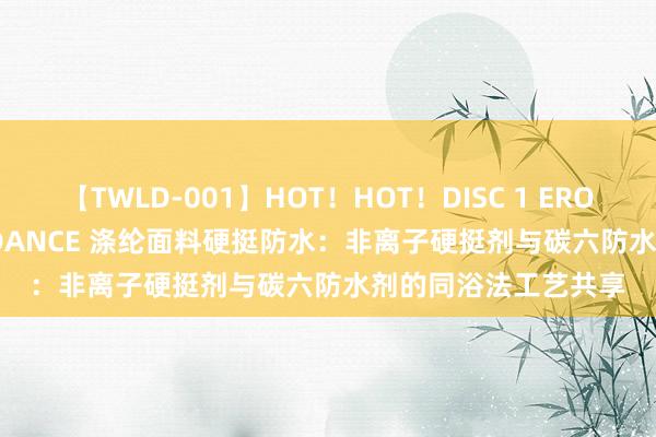 【TWLD-001】HOT！HOT！DISC 1 ERO-BODY BURNING DANCE 涤纶面料硬挺防水：非离子硬挺剂与碳六防水剂的同浴法工艺共享