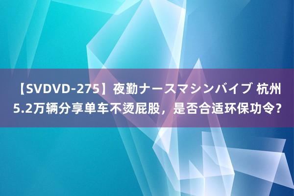 【SVDVD-275】夜勤ナースマシンバイブ 杭州5.2万辆分享单车不烫屁股，是否合适环保功令？