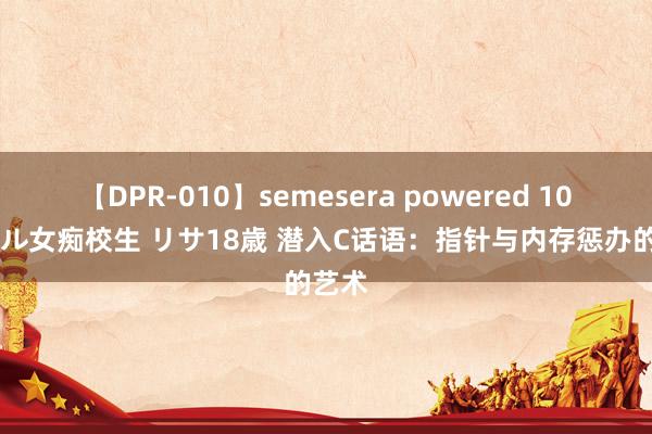 【DPR-010】semesera powered 10 ギャル女痴校生 リサ18歳 潜入C话语：指针与内存惩办的艺术