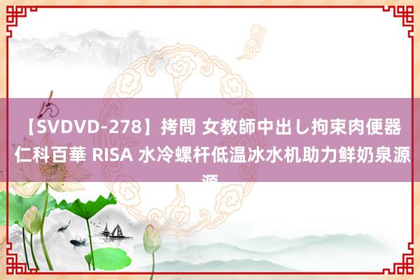 【SVDVD-278】拷問 女教師中出し拘束肉便器 仁科百華 RISA 水冷螺杆低温冰水机助力鲜奶泉源