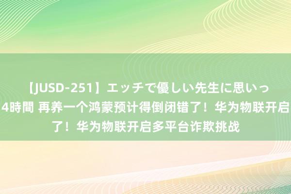 【JUSD-251】エッチで優しい先生に思いっきり甘えまくり4時間 再养一个鸿蒙预计得倒闭错了！华为物联开启多平台诈欺挑战