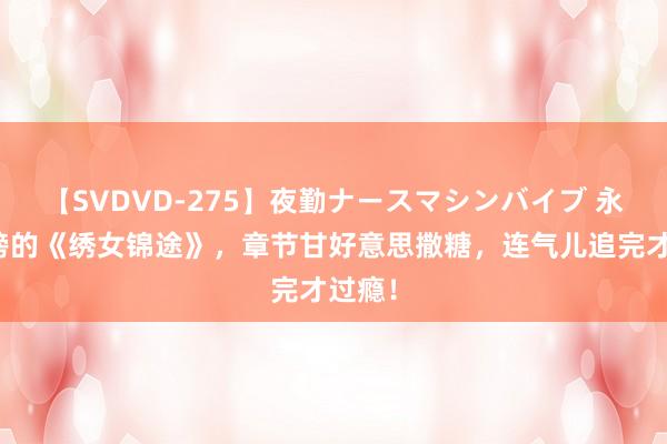 【SVDVD-275】夜勤ナースマシンバイブ 永久霸榜的《绣女锦途》，章节甘好意思撒糖，连气儿追完才过瘾！