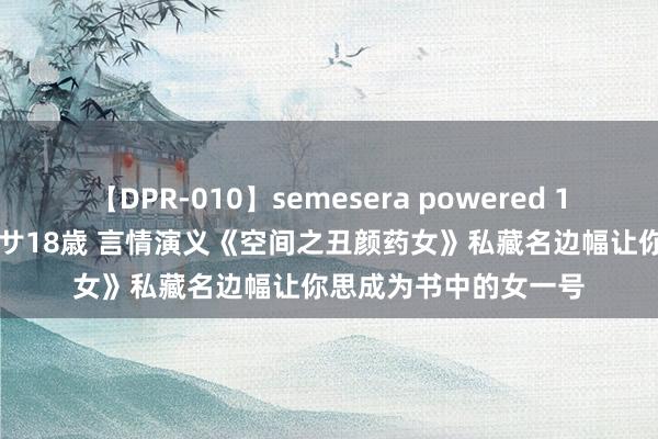 【DPR-010】semesera powered 10 ギャル女痴校生 リサ18歳 言情演义《空间之丑颜药女》私藏名边幅让你思成为书中的女一号