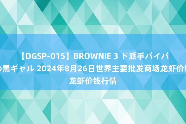 【DGSP-015】BROWNIE 3 ド派手パイパン強め黒ギャル 2024年8月26日世界主要批发商场龙虾价钱行情