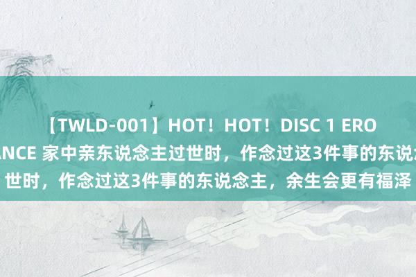 【TWLD-001】HOT！HOT！DISC 1 ERO-BODY BURNING DANCE 家中亲东说念主过世时，作念过这3件事的东说念主，余生会更有福泽