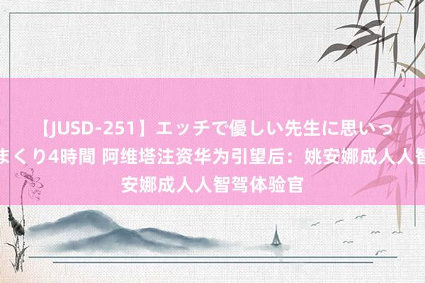 【JUSD-251】エッチで優しい先生に思いっきり甘えまくり4時間 阿维塔注资华为引望后：姚安娜成人人智驾体验官