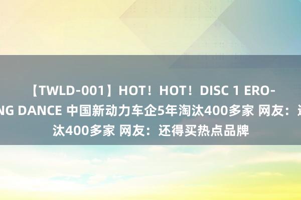 【TWLD-001】HOT！HOT！DISC 1 ERO-BODY BURNING DANCE 中国新动力车企5年淘汰400多家 网友：还得买热点品牌