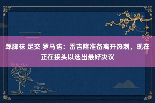 踩脚袜 足交 罗马诺：雷吉隆准备离开热刺，现在正在接头以选出最好决议