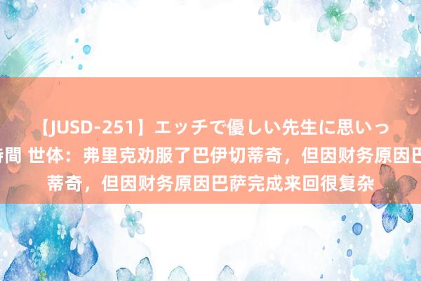 【JUSD-251】エッチで優しい先生に思いっきり甘えまくり4時間 世体：弗里克劝服了巴伊切蒂奇，但因财务原因巴萨完成来回很复杂