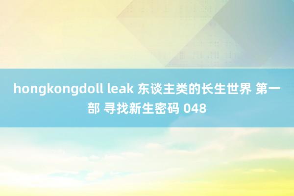 hongkongdoll leak 东谈主类的长生世界 第一部 寻找新生密码 048