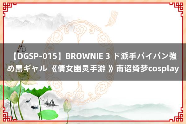 【DGSP-015】BROWNIE 3 ド派手パイパン強め黒ギャル 《倩女幽灵手游 》南诏绮梦cosplay