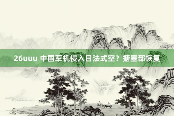 26uuu 中国军机侵入日法式空？搪塞部恢复