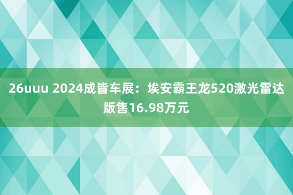 26uuu 2024成皆车展：埃安霸王龙520激光雷达版售16.98万元