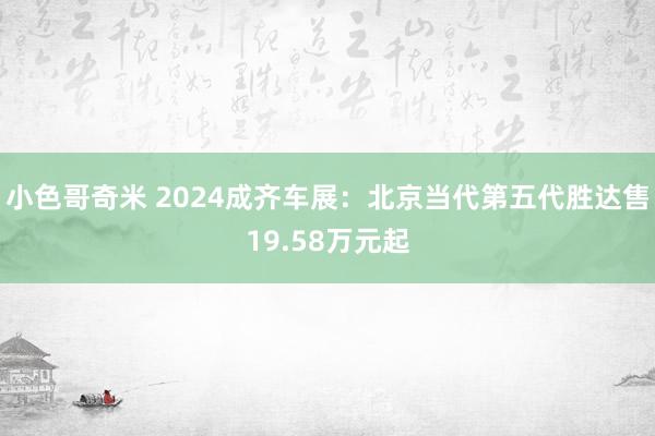 小色哥奇米 2024成齐车展：北京当代第五代胜达售19.58万元起