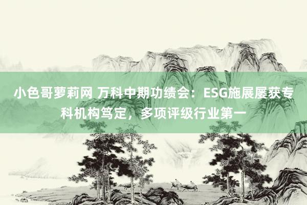 小色哥萝莉网 万科中期功绩会：ESG施展屡获专科机构笃定，多项评级行业第一