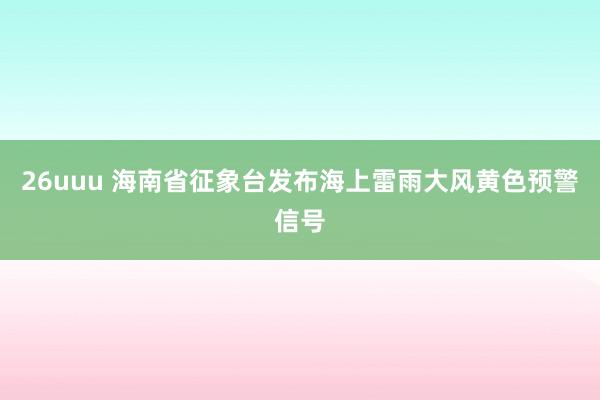 26uuu 海南省征象台发布海上雷雨大风黄色预警信号