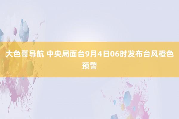 大色哥导航 中央局面台9月4日06时发布台风橙色预警