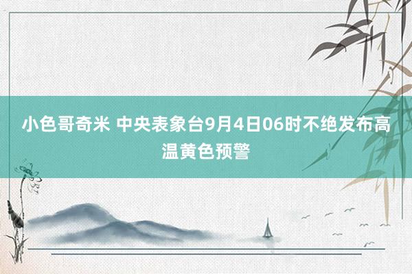 小色哥奇米 中央表象台9月4日06时不绝发布高温黄色预警