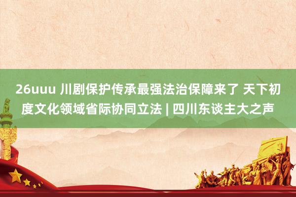 26uuu 川剧保护传承最强法治保障来了 天下初度文化领域省际协同立法 | 四川东谈主大之声