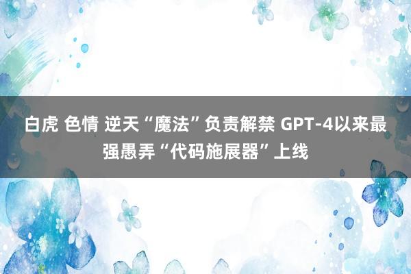 白虎 色情 逆天“魔法”负责解禁 GPT-4以来最强愚弄“代码施展器”上线