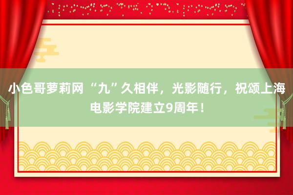 小色哥萝莉网 “九”久相伴，光影随行，祝颂上海电影学院建立9周年！