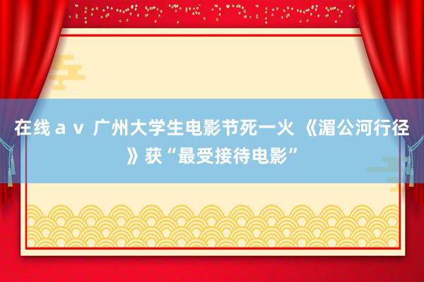 在线ａｖ 广州大学生电影节死一火 《湄公河行径》获“最受接待电影”