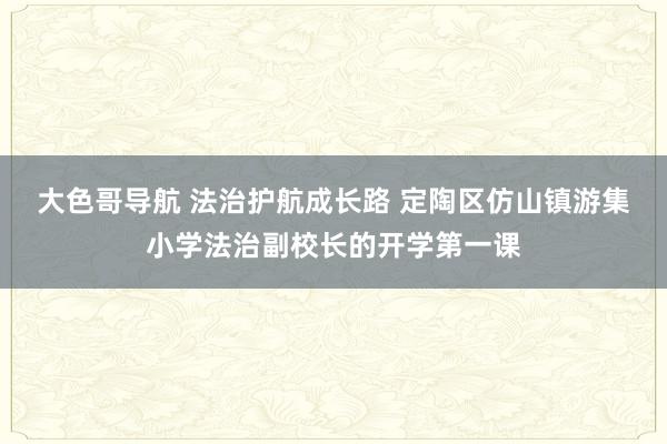 大色哥导航 法治护航成长路 定陶区仿山镇游集小学法治副校长的开学第一课