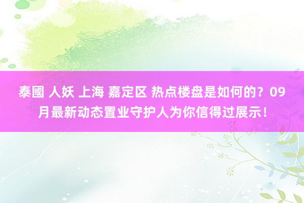 泰國 人妖 上海 嘉定区 热点楼盘是如何的？09月最新动态置业守护人为你信得过展示！