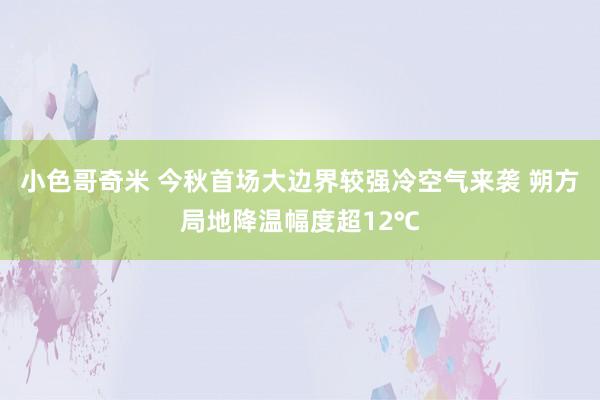 小色哥奇米 今秋首场大边界较强冷空气来袭 朔方局地降温幅度超12℃