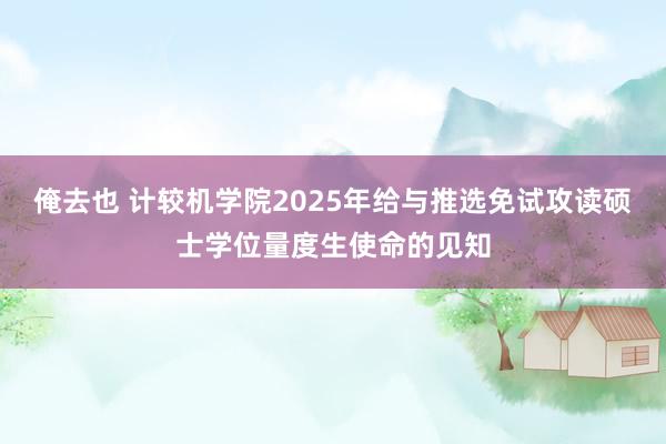 俺去也 计较机学院2025年给与推选免试攻读硕士学位量度生使命的见知