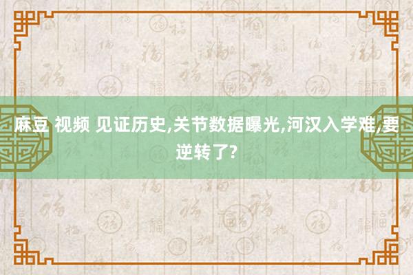 麻豆 视频 见证历史，关节数据曝光，河汉入学难，要逆转了?