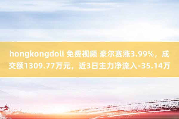 hongkongdoll 免费视频 豪尔赛涨3.99%，成交额1309.77万元，近3日主力净流入-35.14万