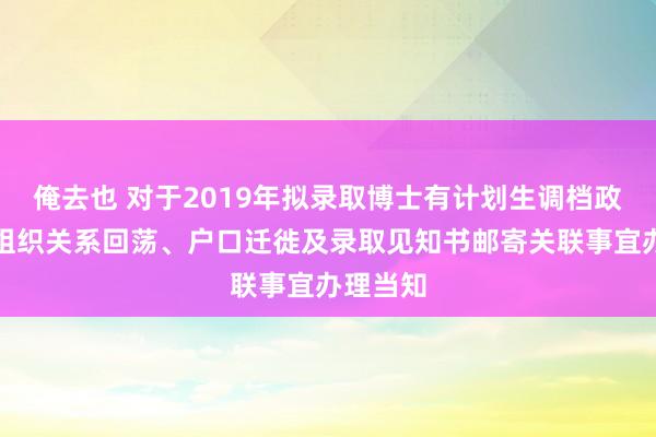 俺去也 对于2019年拟录取博士有计划生调档政审、党组织关系回荡、户口迁徙及录取见知书邮寄关联事宜办理当知