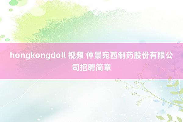 hongkongdoll 视频 仲景宛西制药股份有限公司招聘简章